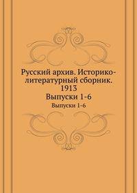 Русский архив. Историко-литературный сборник. 1913. Выпуски 1-6