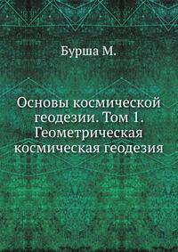 Основы космической геодезии. Том 1. Геометрическая космическая геодезия