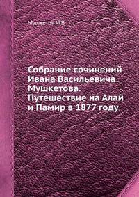 Собрание сочинений Ивана Васильевича Мушкетова. Путешествие на Алай и Памир в 1877 году