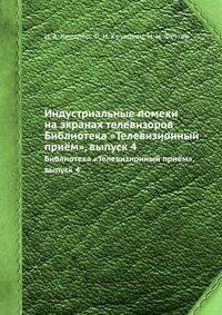 Индустриальные помехи на экранах телевизоров. Библиотека "Телевизионный приём", выпуск 4