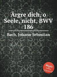 Не стыдись, о душа, BWV 186. Г„rgre dich, o Seele, nicht, BWV 186 by Johann Sebastian Bach