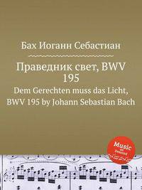 Праведник свет, BWV 195. Dem Gerechten muss das Licht, BWV 195 by Johann Sebastian Bach