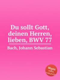 Возлюби Господа Бога твоего, BWV 77. Du sollt Gott, deinen Herren, lieben, BWV 77 by Johann Sebastian Bach