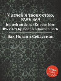 У яслей я твоих стою, BWV 469. Ich steh an deiner Krippen hier, BWV 469 by Johann Sebastian Bach