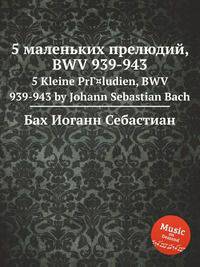 5 маленьких прелюдий, BWV 939-943. 5 Kleine PrГ¤ludien, BWV 939-943 by Johann Sebastian Bach