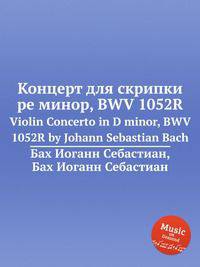Концерт для скрипки ре минор, BWV 1052R. Violin Concerto in D minor, BWV 1052R by Johann Sebastian Bach