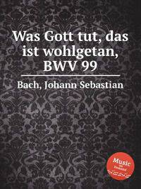 Что Бог творит – всё благо, BWV 99. Was Gott tut, das ist wohlgetan, BWV 99 by Johann Sebastian Bach