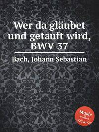 Кто будет веровать и креститься, BWV 37. Wer da glГ¤ubet und getauft wird, BWV 37 by Johann Sebastian Bach