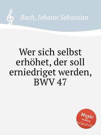 Всякий возвышающий сам себя унижен будет, BWV 47. Wer sich selbst erhГ¶het, der soll erniedriget werden, BWV 47 by Johann Sebastian Bach