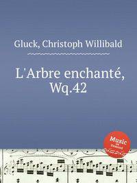 Очарованное дерево, или Обманутый опекун, Wq.42. L`Arbre enchantГ©, Wq.42 by Gluck, Christoph Willibald