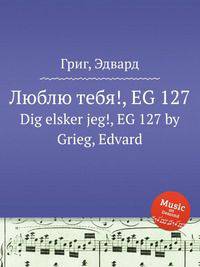 Люблю тебя!, EG 127. Dig elsker jeg!, EG 127 by Grieg, Edvard