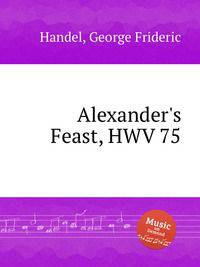 Праздник Александра, HWV 75. Alexander`s Feast, HWV 75 by George Frideric Handel