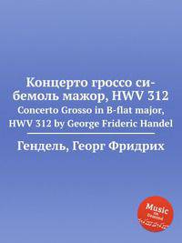 Концерто гроссо си-бемоль мажор, HWV 312. Concerto Grosso in B-flat major, HWV 312 by George Frideric Handel