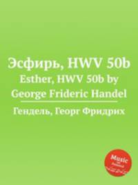 Эсфирь, HWV 50b. Esther, HWV 50b by George Frideric Handel