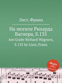 На могиле Рихарда Вагнера, S.135. Am Grabe Richard Wagners, S.135 by Liszt, Franz