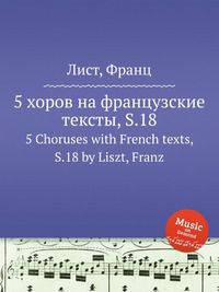 5 хоров на французские тексты, S.18. 5 Choruses with French texts, S.18 by Liszt, Franz