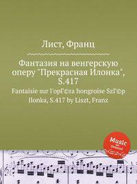 Фантазия на венгерскую оперу "Прекрасная Илонка", S.417. Fantaisie sur l`opГ©ra hongroise SzГ©p Ilonka, S.417 by Liszt, Franz