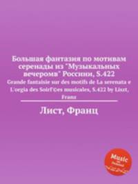 Большая фантазия по мотивам серенады из "Музыкальных вечеромв" Россини, S.422. Grande fantaisie sur des motifs de La serenata e L`orgia des SoirГ©es musicales, S.422 by Liszt, Franz