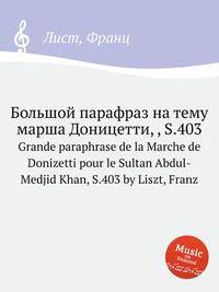 Большой парафраз на тему марша Доницетти, , S.403. Grande paraphrase de la Marche de Donizetti pour le Sultan Abdul-Medjid Khan, S.403 by Liszt, Franz
