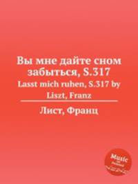 Вы мне дайте сном забыться, S.317. Lasst mich ruhen, S.317 by Liszt, Franz