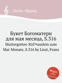 Букет Богоматери для мая месяца, S.316. Muttergottes-StrГ¤usslein zum Mai-Monate, S.316 by Liszt, Franz