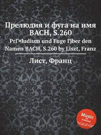 Прелюдия и фуга на имя BACH, S.260. PrГ¤ludium und Fuge Гјber den Namen BACH, S.260 by Liszt, Franz