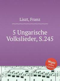 5 венгерских народных песен, S.245. 5 Ungarische Volkslieder, S.245 by Liszt, Franz