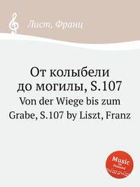 От колыбели до могилы, S.107. Von der Wiege bis zum Grabe, S.107 by Liszt, Franz