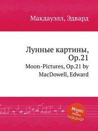 Лунные картины, Op.21. Moon-Pictures, Op.21 by MacDowell, Edward