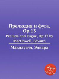 Прелюдия и фуга, Op.13. Prelude and Fugue, Op.13 by MacDowell, Edward