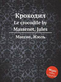Крокодил. Le crocodile by Massenet, Jules