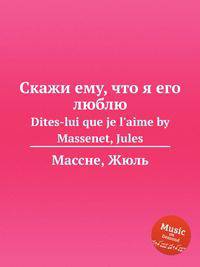 Скажи ему, что я его люблю. Dites-lui que je l`aime by Massenet, Jules