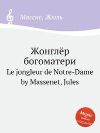 Жонглёр богоматери. Le jongleur de Notre-Dame by Massenet, Jules