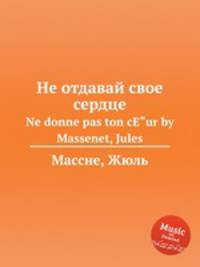 Не отдавай свое сердце. Ne donne pas ton cЕ"ur by Massenet, Jules