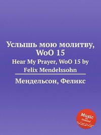 Услышь мою молитву, WoO 15. Hear My Prayer, WoO 15 by Felix Mendelssohn