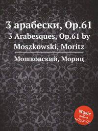 3 арабески, Op.61. 3 Arabesques, Op.61 by Moszkowski, Moritz