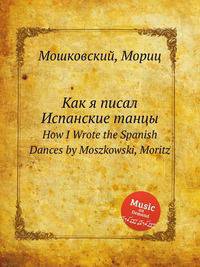 Как я писал Испанские танцы. How I Wrote the Spanish Dances by Moszkowski, Moritz