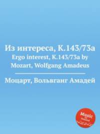Из интереса, K.143/73a. Ergo interest, K.143/73a by Mozart, Wolfgang Amadeus