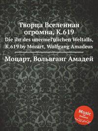 Творца Вселенная огромна, K.619. Die ihr des unermeГџlichen Weltalls, K.619 by Mozart, Wolfgang Amadeus