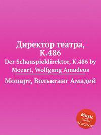 Директор театра, K.486. Der Schauspieldirektor, K.486 by Mozart, Wolfgang Amadeus