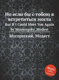 Но если бы с тобою я встретиться могла. But If I Could Meet You Again by Mussorgsky, Modest
