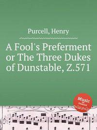 Предпочтение дурака, или Три герцога Данстейблских, Z.571. A Fool's Preferment or The Three Dukes of Dunstable, Z.571 by Purcell, Henry