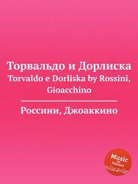 Торвальдо и Дорлиска. Torvaldo e Dorliska by Rossini, Gioacchino