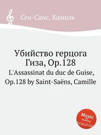 Убийство герцога Гиза, Op.128. L`Assassinat du duc de Guise, Op.128 by Saint-Sans, Camille