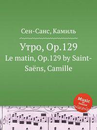 Утро, Op.129. Le matin, Op.129 by Saint-Sans, Camille