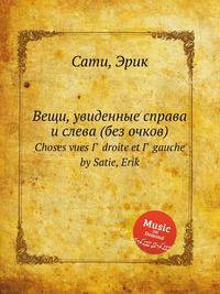 Вещи, увиденные справа и слева (без очков). Choses vues Г  droite et Г  gauche by Satie, Erik