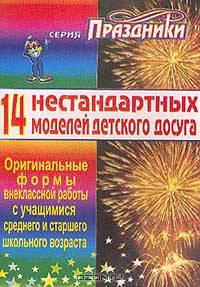 Четырнадцать нестандартных моделей детского досуга: Оригинальные формы внеклассной работы с учащимися среднего и старшего школьного возраста. Серия: Праздники