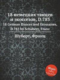 18 немецких танцев и экоссезов, D.783. 18 German Dances and Ecossaises, D.783 by Schubert, Franz