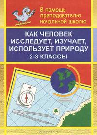Как человек исследует, изучает, использует природу: 2-3 классы.