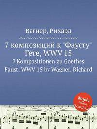 7 композиций к "Фаусту" Гете, WWV 15. 7 Kompositionen zu Goethes Faust, WWV 15 by Wagner, Richard